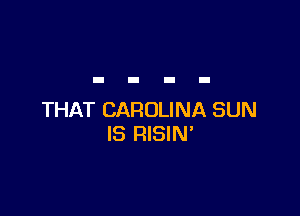 THAT CAROLINA SUN
IS RISIN'