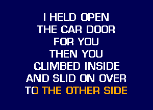 I HELD OPEN
THE CAR DOOR
FOR YOU
THEN YOU
CLIMBED INSIDE
AND SLID ON OVER

TO THE OTHER SIDE l