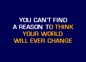 YOU CAN'T FIND
A REASON TO THINK
YOUR WORLD
WILL EVER CHANGE
