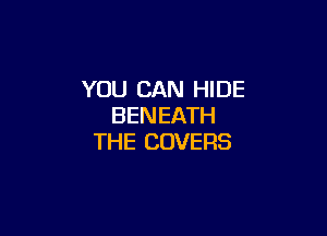 YOU CAN HIDE
BENEATH

THE COVERS