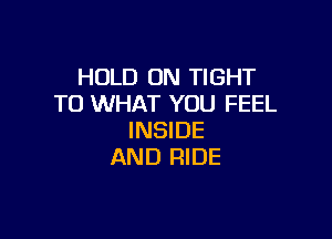HOLD 0N TIGHT
T0 WHAT YOU FEEL

INSIDE
AND RIDE