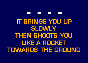 IT BRINGS YOU UP
SLOWLY
THEN SHUOTS YOU
LIKE A ROCKET
TOWARDS THE GROUND