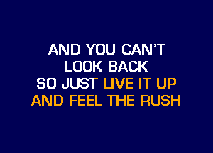 AND YOU CAN'T
LOOK BACK
SO JUST LIVE IT UP
AND FEEL THE RUSH