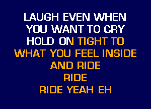 LAUGH EVEN WHEN
YOU WANT TO CRY
HOLD ON TIGHT TU
WHAT YOU FEEL INSIDE
AND RIDE
RIDE
RIDE YEAH EH