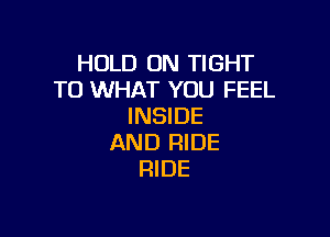 HOLD ON TIGHT
T0 WHAT YOU FEEL
INSIDE

AND RIDE
RIDE