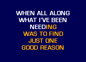 WHEN ALL ALONG
WHAT I'VE BEEN
NEEDING

WAS TO FIND
JUST ONE
GOOD REASON