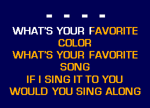 WHAT'S YOUR FAVORITE
COLOR
WHAT'S YOUR FAVORITE
SONG
IF I SING IT TO YOU
WOULD YOU SING ALONG