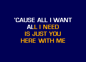 'CAUSE ALL I WANT
ALL I NEED

IS JUST YOU
HERE WITH ME