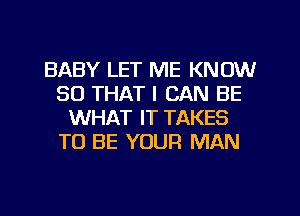 BABY LET ME KNOW
SO THAT I CAN BE
WHAT IT TAKES
TO BE YOUR MAN