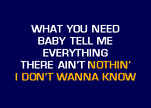 WHAT YOU NEED
BABY TELL ME
EVERYTHING
THERE AIN'T NOTHIN'
I DON'T WANNA KNOW