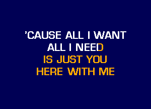 'CAUSE ALL I WANT
ALL I NEED

IS JUST YOU
HERE WITH ME