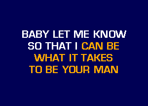 BABY LET ME KNOW
SO THAT I CAN BE
WHAT IT TAKES
TO BE YOUR MAN