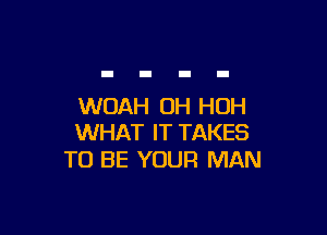 WOAH OH HUH

WHAT IT TAKES
TO BE YOUR MAN