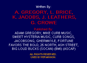 Written B'y'I

ADAM GREGORY, MIKE CURB MUSIC,
SWEET HYSTERIA MUSIC, CURB SONGS,

JACOBSONG, GHERMKYLE, FORTUNE

FAVORS THE BOLD, 25 NORTH, ASH STREET,
BIG LOUD BUCKS (SOCAN) (BMI) (ASCAP)

FLL RIGHTS RESERVED.
USED BY PERMISSION.