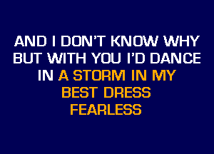 AND I DON'T KNOW WHY
BUT WITH YOU I'D DANCE
IN A STORM IN MY
BEST DRESS
FEARLESS
