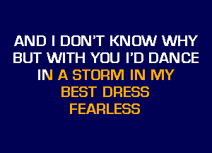 AND I DON'T KNOW WHY
BUT WITH YOU I'D DANCE
IN A STORM IN MY
BEST DRESS
FEARLESS