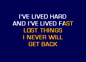 I'VE LIVED HARD
AND I'VE LIVED FAST
LOST THINGS

I NEVER WILL
GET BACK