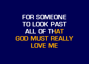 FUR SOMEONE
TO LOOK PAST
ALL OF THAT

GOD MUST REALLY
LOVE ME