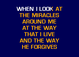 WHEN I LOOK AT
THE MIRACLES
AROUND ME
AT THE WAY
THAT I LIVE
AND THE WAY

HE FDRGIVES l