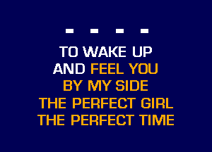 TO WAKE UP
AND FEEL YOU
BY MY SIDE

THE PERFECT GIRL

THE PERFECT TIME I