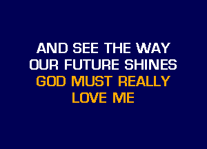 AND SEE THE WAY
OUR FUTURE SHINES
GOD MUST REALLY
LOVE ME