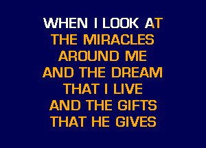 WHEN I LOOK AT
THE MIRACLES
AROUND ME
AND THE DREAM
THAT I LIVE
AND THE GIFTS

THAT HE GIVES l