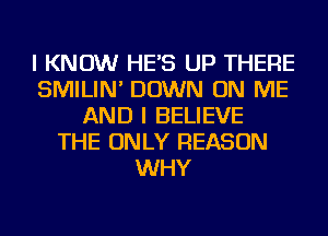 I KNOW HE'S UP THERE
SMILIN' DOWN ON ME
AND I BELIEVE
THE ONLY REASON
WHY