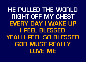 HE PULLED THE WORLD
RIGHT OFF MY CHEST
EVERY DAY I WAKE UP
I FEEL BLESSED
YEAH I FEEL SO BLESSED
GOD MUST REALLY
LOVE ME