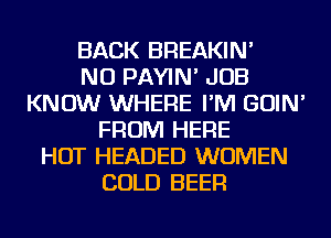 BACK BREAKIN'

NU PAYIN' JOB
KNOW WHERE I'M GOIN'
FROM HERE
HOT HEADED WOMEN
COLD BEER