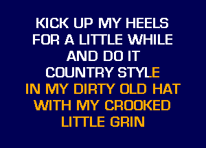 KICK UP MY HEELS
FOR A LITTLE WHILE
AND DO IT
COUNTRY STYLE
IN MY DIRTY OLD HAT
WITH MY CRUUKED
LI'ITLE GRIN