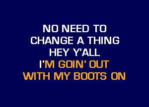 NO NEED TO
CHANGE A THING
HEY Y'ALL

I'M GOIN' OUT
WITH MY BOOTS ON