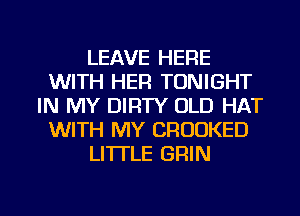 LEAVE HERE
WITH HER TONIGHT
IN MY DIRTY OLD HAT
WITH MY CRUUKED
LI'ITLE GRIN
