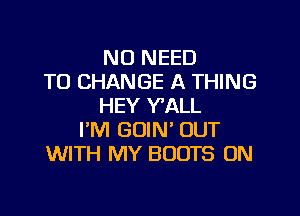 NO NEED
TO CHANGE A THING
HEY Y'ALL
PM GUIN' OUT
WITH MY BOOTS ON