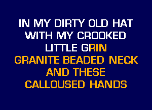 IN MY DIRTY OLD HAT
WITH MY CRUUKED
LI'ITLE GRIN
GRANITE BEADED NECK
AND THESE
CALLOUSED HANDS