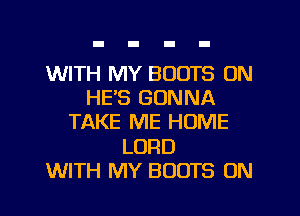 WITH MY BOOTS UN
HE'S GONNA
TAKE ME HOME
LORD
WITH MY BOOTS 0N