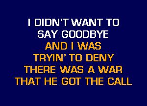 I DIDN'T WANT TO
SAY GOODBYE
AND I WAS
TRYIN' TU DENY
THERE WAS A WAR
THAT HE GOT THE BALL