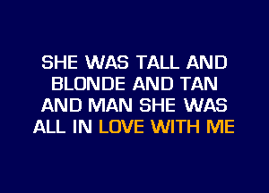 SHE WAS TALL AND
BLUNDE AND TAN
AND MAN SHE WAS
ALL IN LOVE WITH ME

g