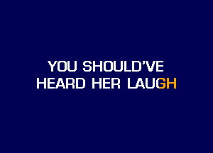 YOU SHUULDVE

HEARD HER LAUGH