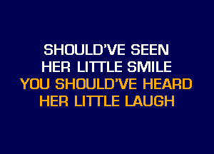 SHOULD'VE SEEN
HER LI'ITLE SMILE
YOU SHOULD'VE HEARD
HER LI'ITLE LAUGH