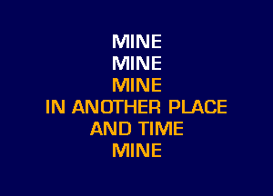 MINE
MINE
MINE

IN ANOTHER PLACE
AND TIME
MINE