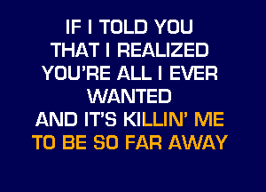 IF I TOLD YOU
THAT I REALIZED
YOU'RE ALL I EVER
WANTED
AND IT'S KILLIN' ME
TO BE SO FAR AWAY