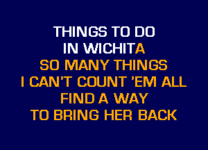 THINGS TO DO
IN WICHITA
SO MANY THINGS
I CAN'T COUNT 'EM ALL
FIND A WAY
TO BRING HER BACK