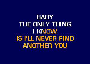 BABY
THE ONLY THING
I KNOW

IS I'LL NEVER FIND
ANOTHER YOU