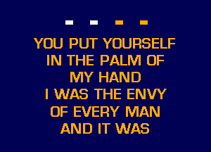 YOU PUT YOURSELF
IN THE PALM OF
MY HAND
I WAS THE ENW
OF EVERY MAN

AND IT WAS l