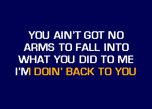 YOU AIN'T BUT NO
ARMS TU FALL INTO
WHAT YOU DID TO ME
I'M DOIN' BACK TO YOU