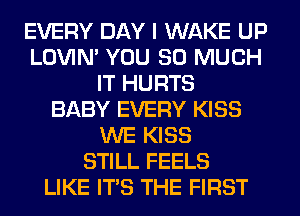 EVERY DAY I WAKE UP
LOVIN' YOU SO MUCH
IT HURTS
BABY EVERY KISS
WE KISS
STILL FEELS
LIKE ITS THE FIRST