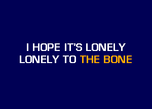 I HOPE IT'S LONELY

LONELY TO THE BONE