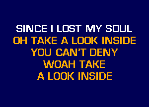 SINCE I LOST MY SOUL
OH TAKE A LOOK INSIDE
YOU CAN'T DENY
WOAH TAKE
A LOOK INSIDE