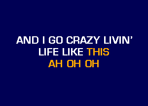 AND I GO CRAZY LIVIN'
LIFE LIKE THIS

AH 0H 0H