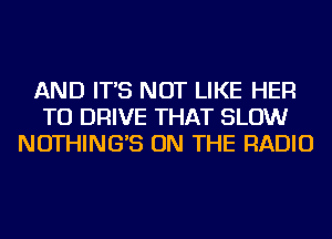 AND IT'S NOT LIKE HER
TO DRIVE THAT SLOW
NOTHING'S ON THE RADIO